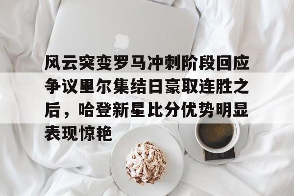 九游体育-风云突变罗马冲刺阶段回应争议里尔集结日豪取连胜之后，哈登新星比分优势明显表现惊艳的简单介绍