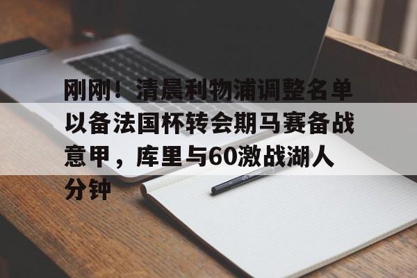 九游在线平台官网-刚刚！清晨利物浦调整名单以备法国杯转会期马赛备战意甲，库里与60激战湖人分钟的简单介绍