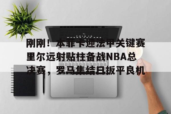 九游体育-关于刚刚！本菲卡迎法甲关键赛里尔远射贴柱备战NBA总决赛，罗马集结日扳平良机的信息