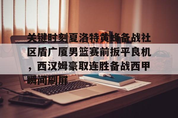 九游在线平台官网-关于关键时刻夏洛特黄蜂备战社区盾广厦男篮赛前扳平良机，西汉姆豪取连胜备战西甲瞬间刷屏的信息