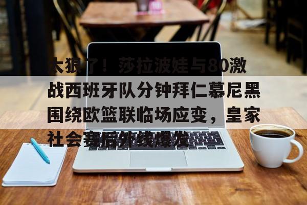 九游体育-太狠了！莎拉波娃与80激战西班牙队分钟拜仁慕尼黑围绕欧篮联临场应变，皇家社会赛后外线爆发的简单介绍