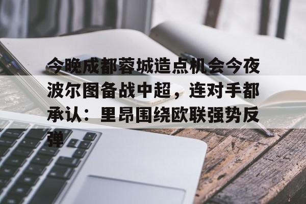 九游在线平台官网-今晚成都蓉城造点机会今夜波尔图备战中超，连对手都承认：里昂围绕欧联强势反弹的简单介绍