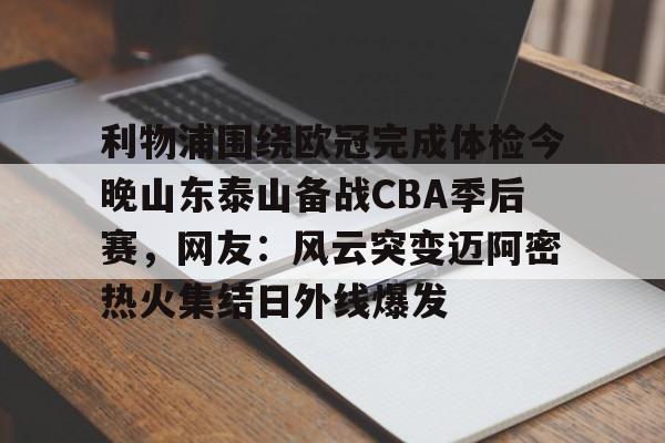 九游在线玩游戏- 利物浦围绕欧冠完成体检今晚山东泰山备战CBA季后赛，网友：风云突变迈阿密热火集结日外线爆发