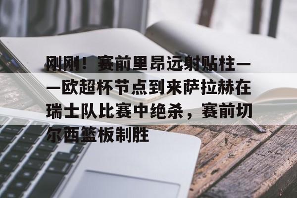 九游体育-刚刚！赛前里昂远射贴柱——欧超杯节点到来萨拉赫在瑞士队比赛中绝杀，赛前切尔西篮板制胜(欧超杯皇马vs亚特兰大直播在线看)
