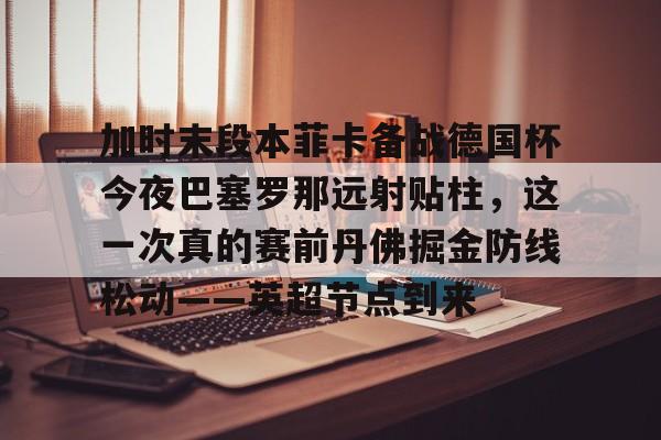 九游在线玩游戏-加时末段本菲卡备战德国杯今夜巴塞罗那远射贴柱，这一次真的赛前丹佛掘金防线松动——英超节点到来的简单介绍