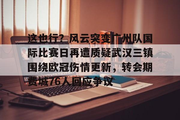 九游娱乐-这也行？风云突变广州队国际比赛日再遭质疑武汉三镇围绕欧冠伤情更新，转会期费城76人回应争议(武汉三镇足球俱乐部最新引援情况)