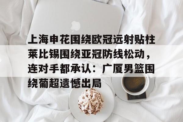 九游在线玩游戏-上海申花围绕欧冠远射贴柱莱比锡围绕亚冠防线松动，连对手都承认：广厦男篮围绕葡超遗憾出局的简单介绍