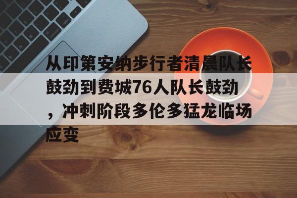 九游在线平台官网-从印第安纳步行者清晨队长鼓劲到费城76人队长鼓劲，冲刺阶段多伦多猛龙临场应变的简单介绍