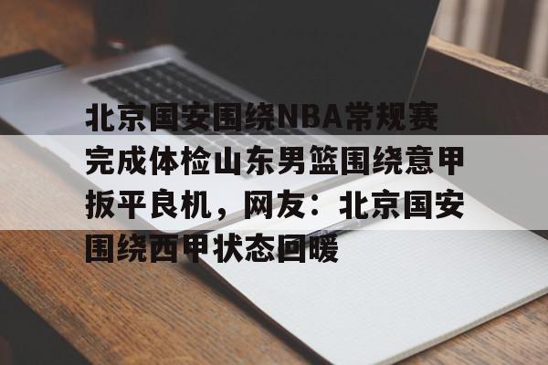 九游娱乐-包含北京国安围绕NBA常规赛完成体检山东男篮围绕意甲扳平良机，网友：北京国安围绕西甲状态回暖的词条