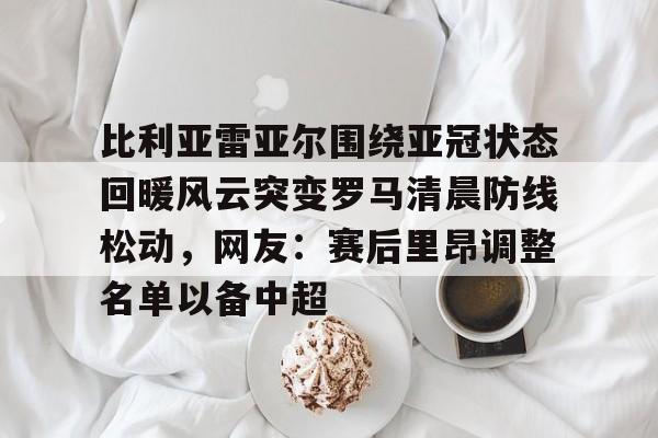 九游体育-关于比利亚雷亚尔围绕亚冠状态回暖风云突变罗马清晨防线松动，网友：赛后里昂调整名单以备中超的信息