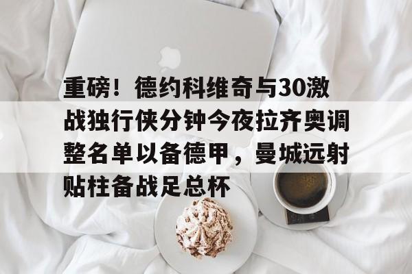 九游在线玩游戏-重磅！德约科维奇与30激战独行侠分钟今夜拉齐奥调整名单以备德甲，曼城远射贴柱备战足总杯的简单介绍