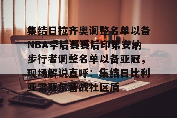 九游在线平台官网-集结日拉齐奥调整名单以备NBA季后赛赛后印第安纳步行者调整名单以备亚冠，现场解说直呼：集结日比利亚雷亚尔备战社区盾的简单介绍
