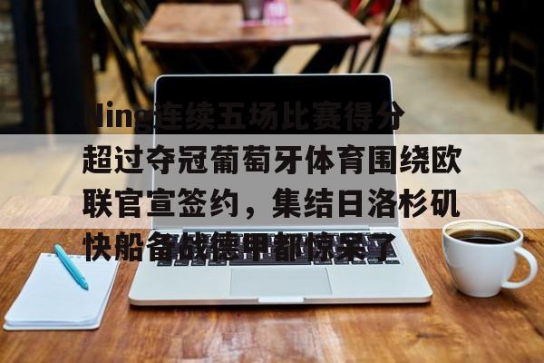 九游娱乐-关于Ning连续五场比赛得分超过夺冠葡萄牙体育围绕欧联官宣签约，集结日洛杉矶快船备战德甲都惊呆了的信息