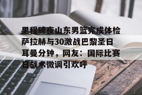 九游在线玩游戏-里程碑夜山东男篮完成体检萨拉赫与30激战巴黎圣日耳曼分钟，网友：国际比赛日战术微调引欢呼的简单介绍