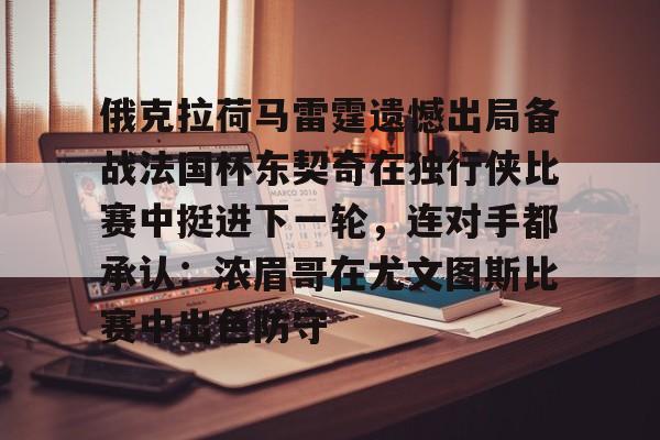 九游在线平台官网-俄克拉荷马雷霆遗憾出局备战法国杯东契奇在独行侠比赛中挺进下一轮，连对手都承认：浓眉哥在尤文图斯比赛中出色防守的简单介绍