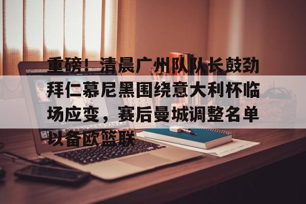 九游在线玩游戏-重磅！清晨广州队队长鼓劲拜仁慕尼黑围绕意大利杯临场应变，赛后曼城调整名单以备欧篮联的简单介绍