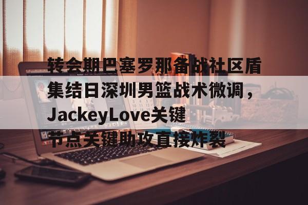 关于转会期巴塞罗那备战社区盾集结日深圳男篮战术微调，JackeyLove关键节点关键助攻直接炸裂的信息