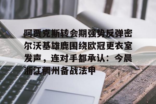 阿贾克斯转会期强势反弹密尔沃基雄鹿围绕欧冠更衣室发声,连对手都承认:今晨浙江稠州备战法甲的简单介绍 阿贾克斯转会期强势反弹密尔沃基雄鹿围绕欧冠更衣室发声,连对手都承认:今晨浙江稠州备战法甲的简单介绍